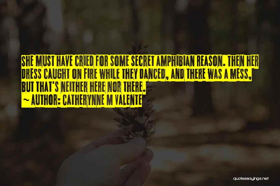 Catherynne M Valente Quotes: She Must Have Cried For Some Secret Amphibian Reason. Then Her Dress Caught On Fire While They Danced, And There