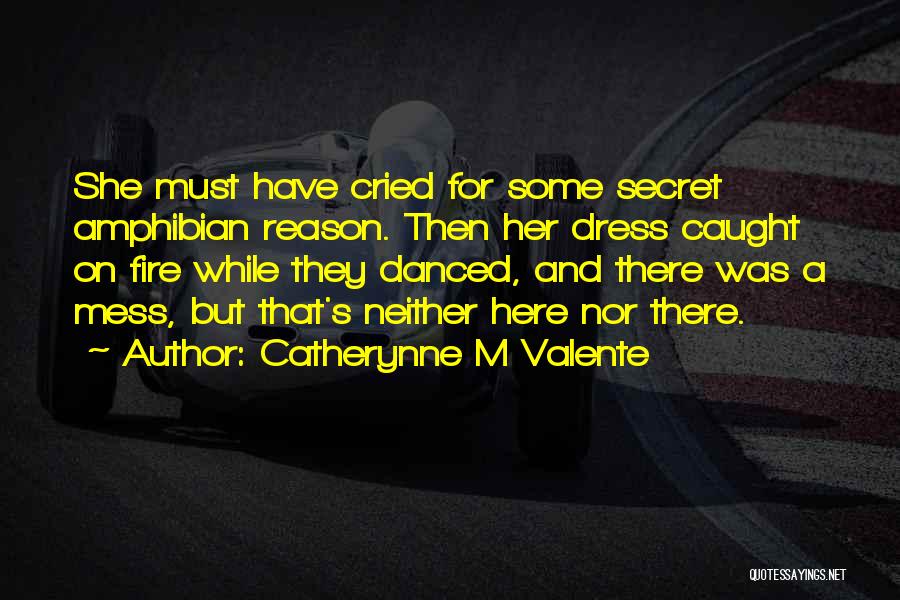 Catherynne M Valente Quotes: She Must Have Cried For Some Secret Amphibian Reason. Then Her Dress Caught On Fire While They Danced, And There