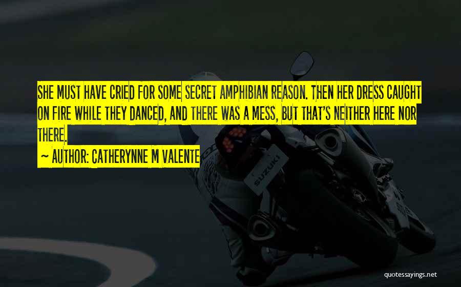 Catherynne M Valente Quotes: She Must Have Cried For Some Secret Amphibian Reason. Then Her Dress Caught On Fire While They Danced, And There