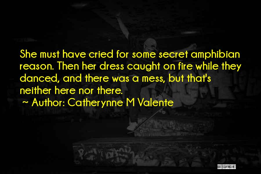 Catherynne M Valente Quotes: She Must Have Cried For Some Secret Amphibian Reason. Then Her Dress Caught On Fire While They Danced, And There