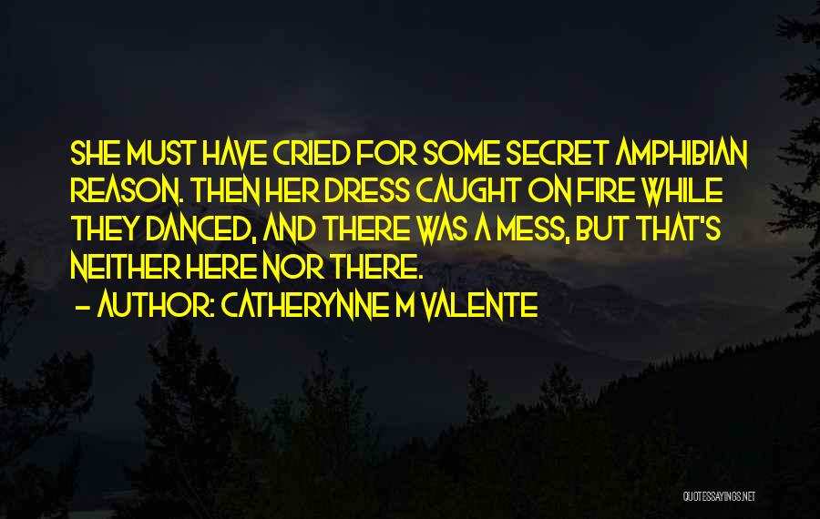 Catherynne M Valente Quotes: She Must Have Cried For Some Secret Amphibian Reason. Then Her Dress Caught On Fire While They Danced, And There