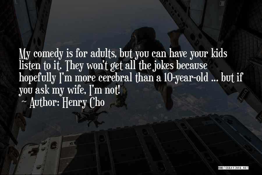 Henry Cho Quotes: My Comedy Is For Adults, But You Can Have Your Kids Listen To It. They Won't Get All The Jokes