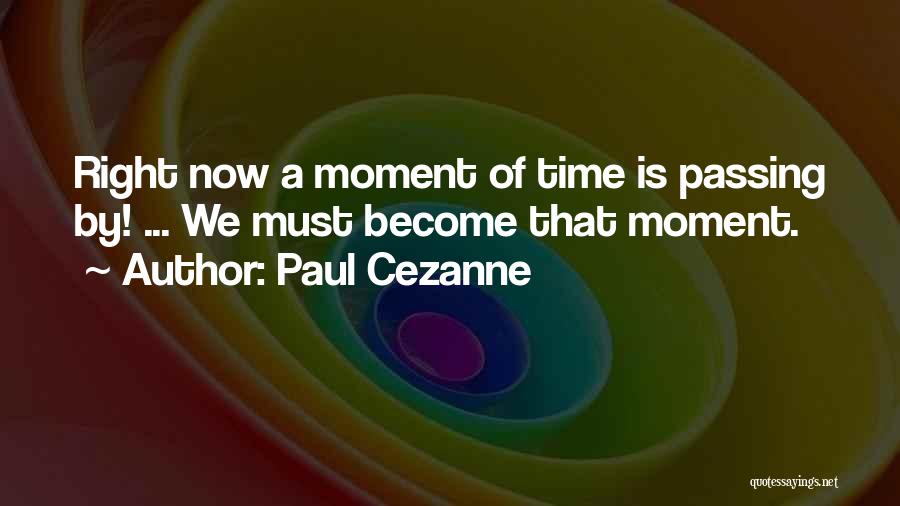 Paul Cezanne Quotes: Right Now A Moment Of Time Is Passing By! ... We Must Become That Moment.
