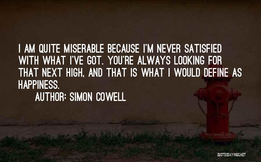 Simon Cowell Quotes: I Am Quite Miserable Because I'm Never Satisfied With What I've Got. You're Always Looking For That Next High, And