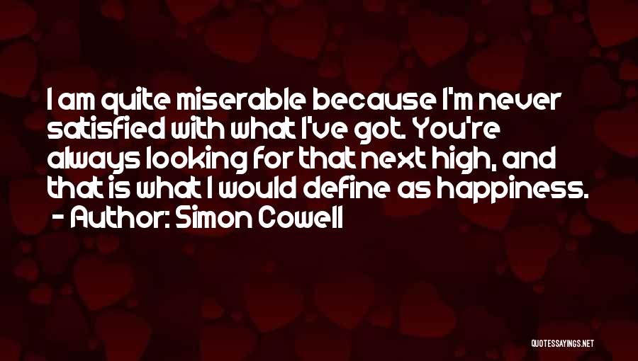 Simon Cowell Quotes: I Am Quite Miserable Because I'm Never Satisfied With What I've Got. You're Always Looking For That Next High, And