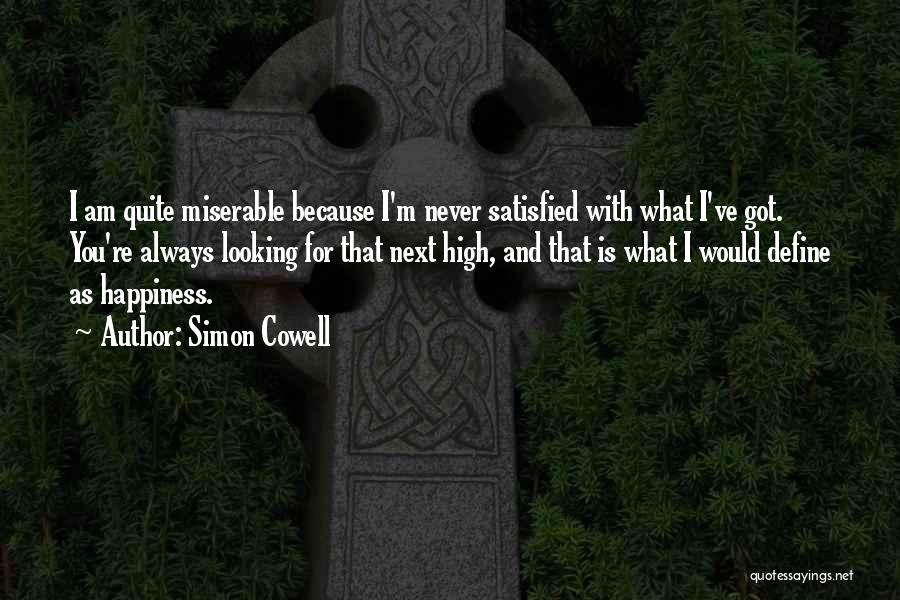 Simon Cowell Quotes: I Am Quite Miserable Because I'm Never Satisfied With What I've Got. You're Always Looking For That Next High, And