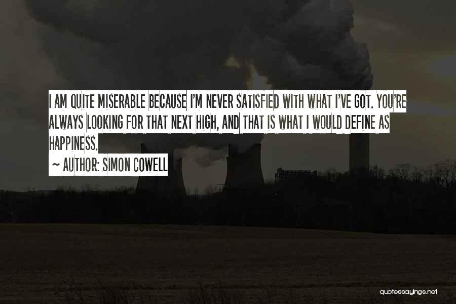 Simon Cowell Quotes: I Am Quite Miserable Because I'm Never Satisfied With What I've Got. You're Always Looking For That Next High, And