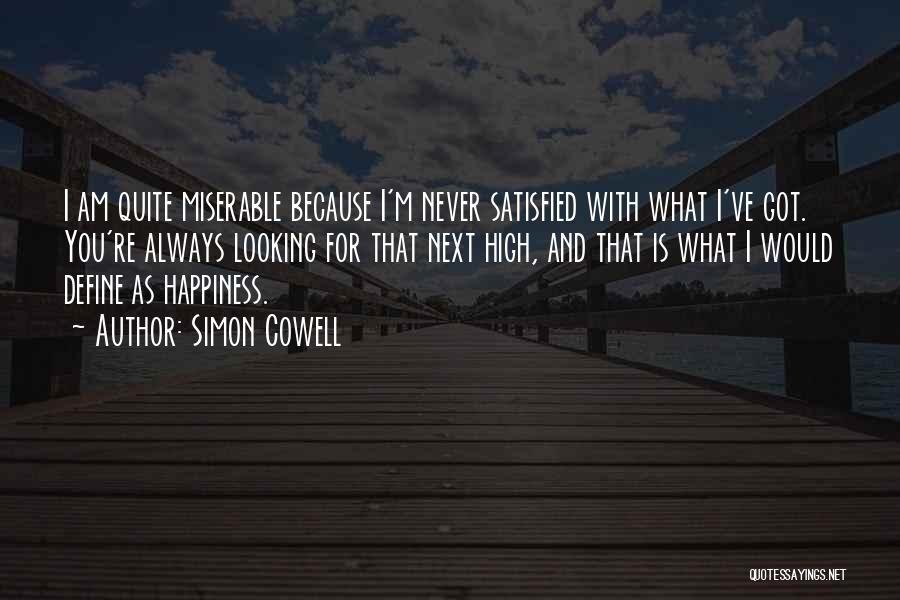 Simon Cowell Quotes: I Am Quite Miserable Because I'm Never Satisfied With What I've Got. You're Always Looking For That Next High, And