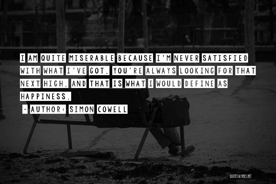 Simon Cowell Quotes: I Am Quite Miserable Because I'm Never Satisfied With What I've Got. You're Always Looking For That Next High, And