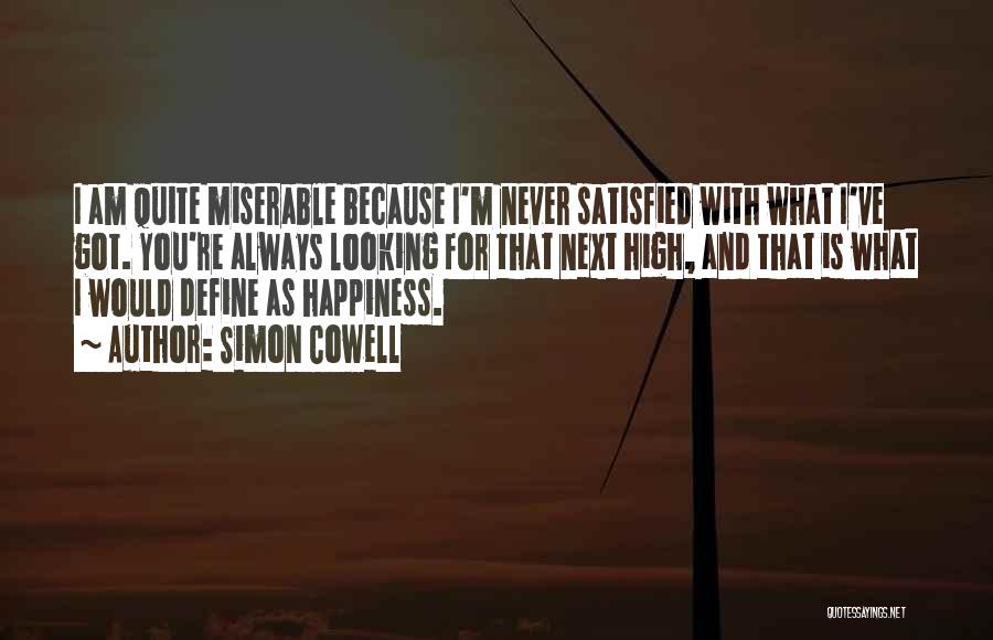 Simon Cowell Quotes: I Am Quite Miserable Because I'm Never Satisfied With What I've Got. You're Always Looking For That Next High, And