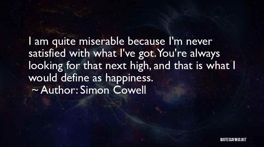 Simon Cowell Quotes: I Am Quite Miserable Because I'm Never Satisfied With What I've Got. You're Always Looking For That Next High, And
