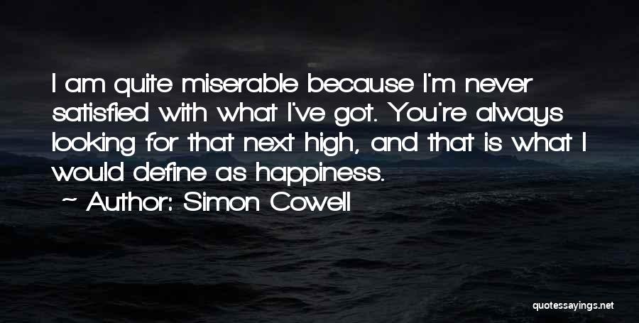 Simon Cowell Quotes: I Am Quite Miserable Because I'm Never Satisfied With What I've Got. You're Always Looking For That Next High, And