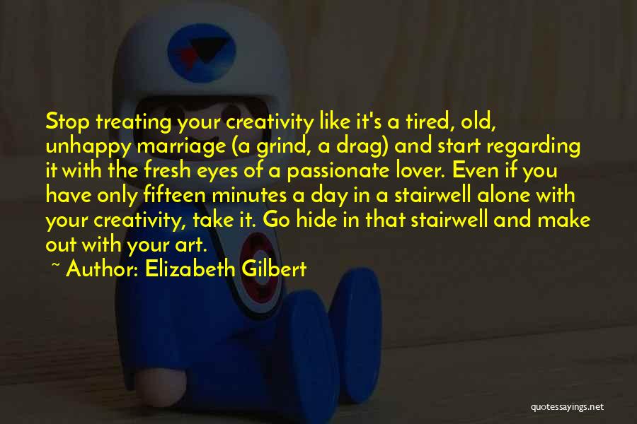 Elizabeth Gilbert Quotes: Stop Treating Your Creativity Like It's A Tired, Old, Unhappy Marriage (a Grind, A Drag) And Start Regarding It With