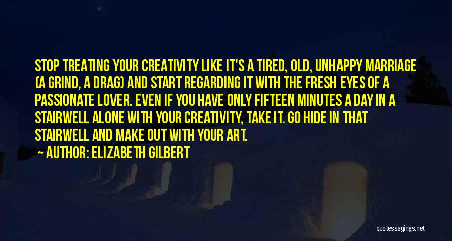 Elizabeth Gilbert Quotes: Stop Treating Your Creativity Like It's A Tired, Old, Unhappy Marriage (a Grind, A Drag) And Start Regarding It With