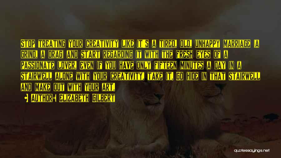 Elizabeth Gilbert Quotes: Stop Treating Your Creativity Like It's A Tired, Old, Unhappy Marriage (a Grind, A Drag) And Start Regarding It With