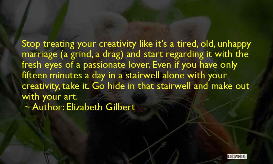 Elizabeth Gilbert Quotes: Stop Treating Your Creativity Like It's A Tired, Old, Unhappy Marriage (a Grind, A Drag) And Start Regarding It With