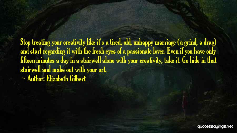 Elizabeth Gilbert Quotes: Stop Treating Your Creativity Like It's A Tired, Old, Unhappy Marriage (a Grind, A Drag) And Start Regarding It With