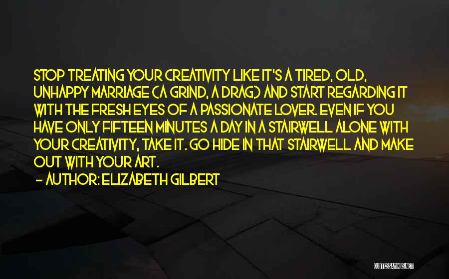 Elizabeth Gilbert Quotes: Stop Treating Your Creativity Like It's A Tired, Old, Unhappy Marriage (a Grind, A Drag) And Start Regarding It With