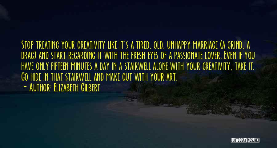 Elizabeth Gilbert Quotes: Stop Treating Your Creativity Like It's A Tired, Old, Unhappy Marriage (a Grind, A Drag) And Start Regarding It With