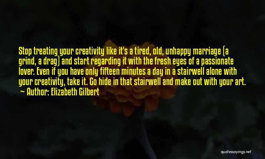 Elizabeth Gilbert Quotes: Stop Treating Your Creativity Like It's A Tired, Old, Unhappy Marriage (a Grind, A Drag) And Start Regarding It With