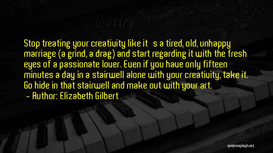 Elizabeth Gilbert Quotes: Stop Treating Your Creativity Like It's A Tired, Old, Unhappy Marriage (a Grind, A Drag) And Start Regarding It With