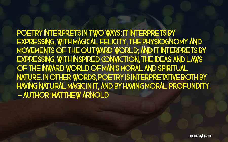 Matthew Arnold Quotes: Poetry Interprets In Two Ways: It Interprets By Expressing, With Magical Felicity, The Physiognomy And Movements Of The Outward World;