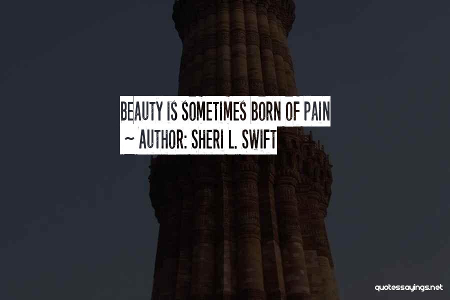 Sheri L. Swift Quotes: Beauty Is Sometimes Born Of Pain