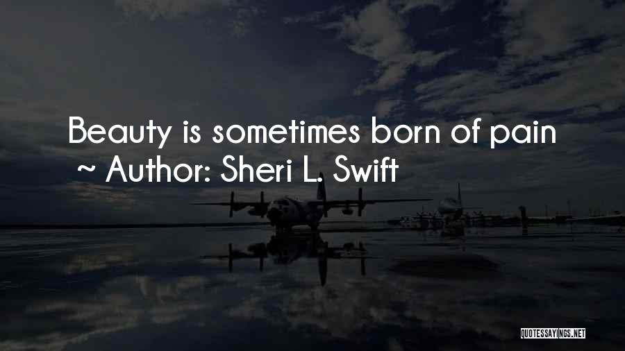 Sheri L. Swift Quotes: Beauty Is Sometimes Born Of Pain