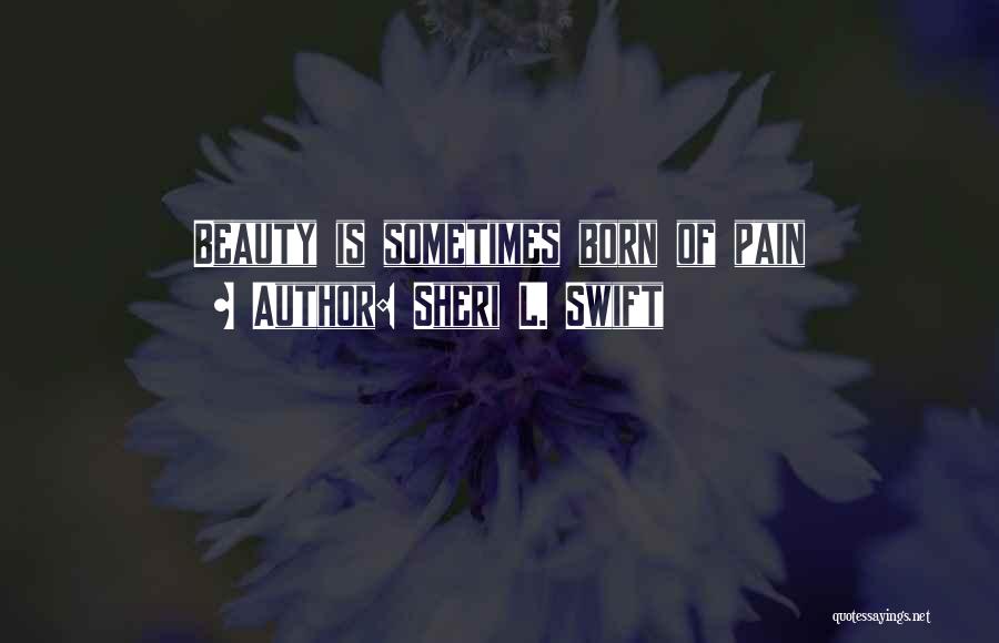 Sheri L. Swift Quotes: Beauty Is Sometimes Born Of Pain