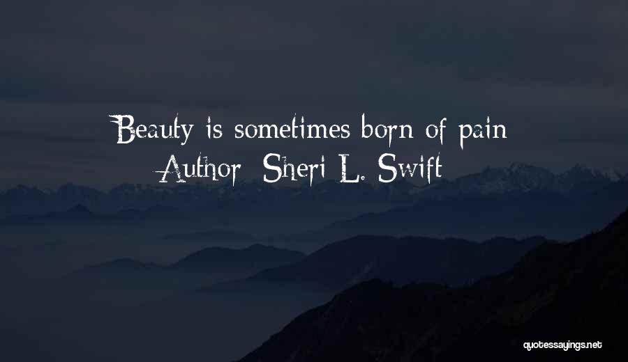 Sheri L. Swift Quotes: Beauty Is Sometimes Born Of Pain