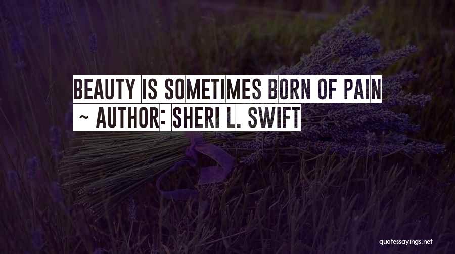 Sheri L. Swift Quotes: Beauty Is Sometimes Born Of Pain