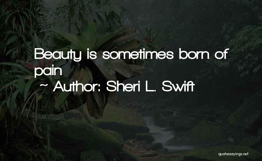 Sheri L. Swift Quotes: Beauty Is Sometimes Born Of Pain