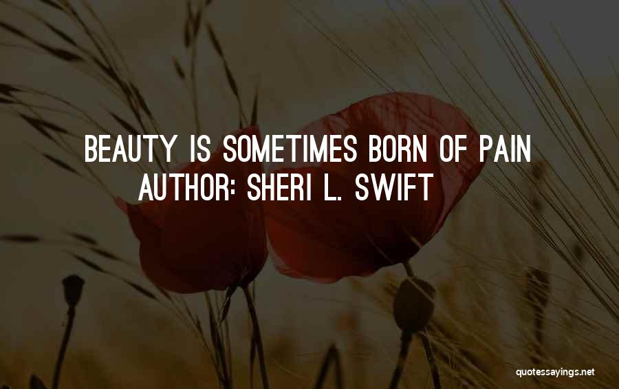 Sheri L. Swift Quotes: Beauty Is Sometimes Born Of Pain