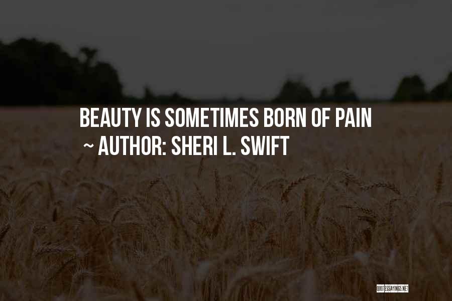 Sheri L. Swift Quotes: Beauty Is Sometimes Born Of Pain