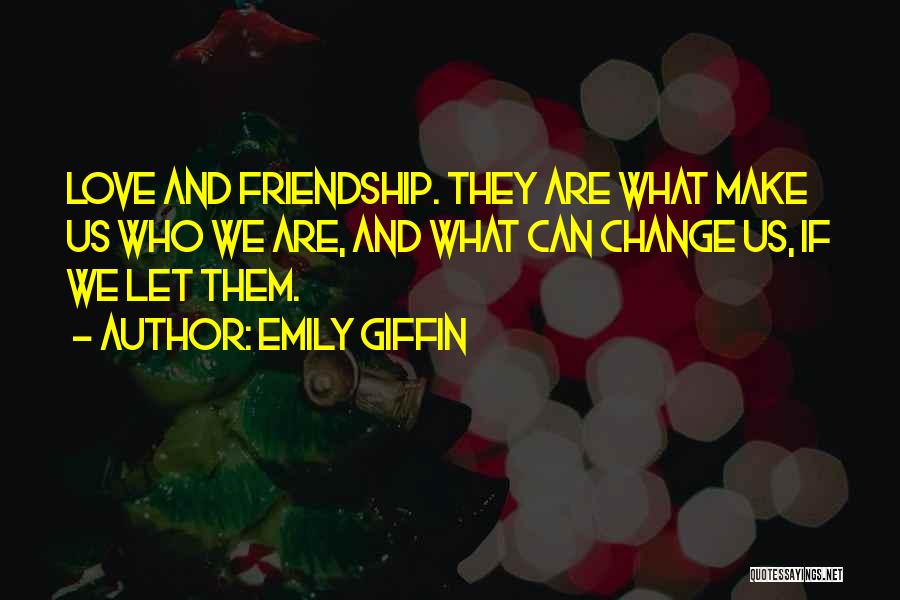 Emily Giffin Quotes: Love And Friendship. They Are What Make Us Who We Are, And What Can Change Us, If We Let Them.