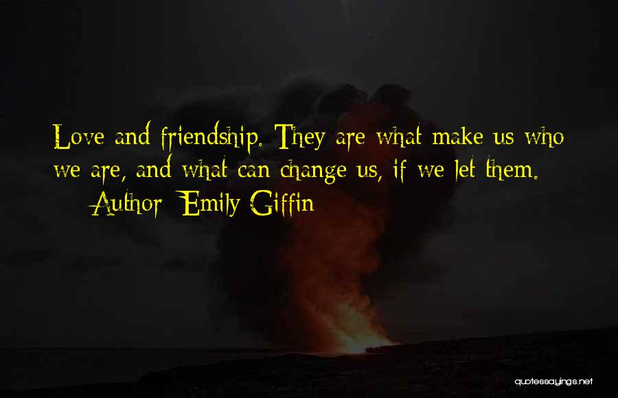 Emily Giffin Quotes: Love And Friendship. They Are What Make Us Who We Are, And What Can Change Us, If We Let Them.