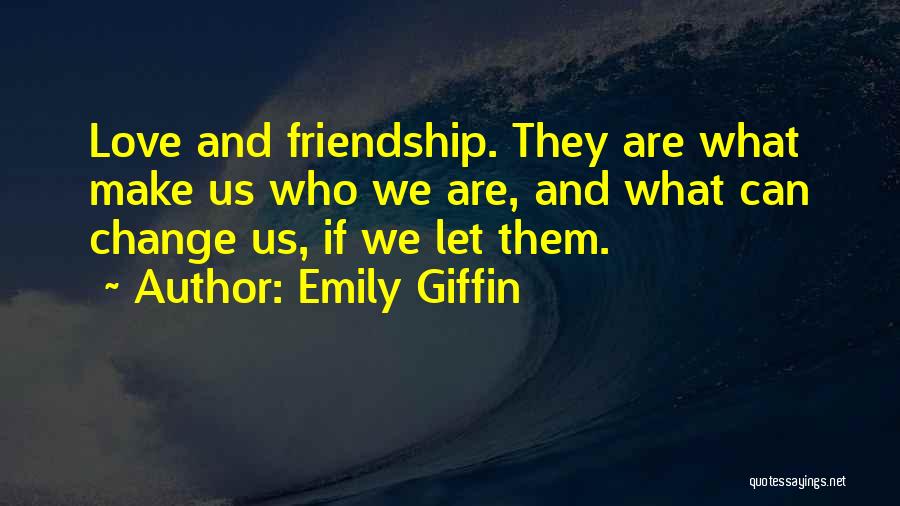 Emily Giffin Quotes: Love And Friendship. They Are What Make Us Who We Are, And What Can Change Us, If We Let Them.