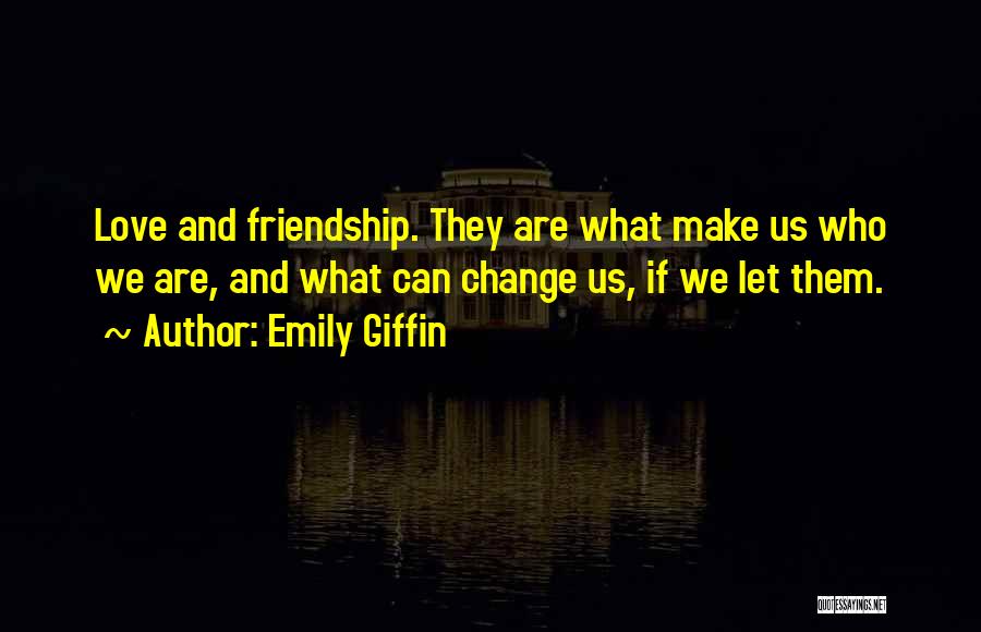 Emily Giffin Quotes: Love And Friendship. They Are What Make Us Who We Are, And What Can Change Us, If We Let Them.