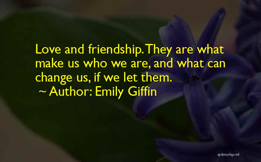 Emily Giffin Quotes: Love And Friendship. They Are What Make Us Who We Are, And What Can Change Us, If We Let Them.