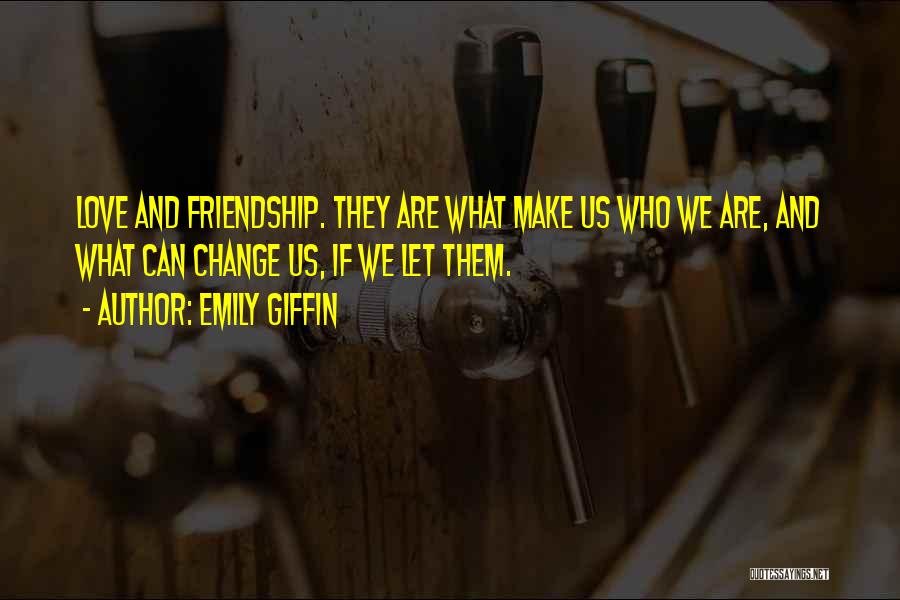 Emily Giffin Quotes: Love And Friendship. They Are What Make Us Who We Are, And What Can Change Us, If We Let Them.