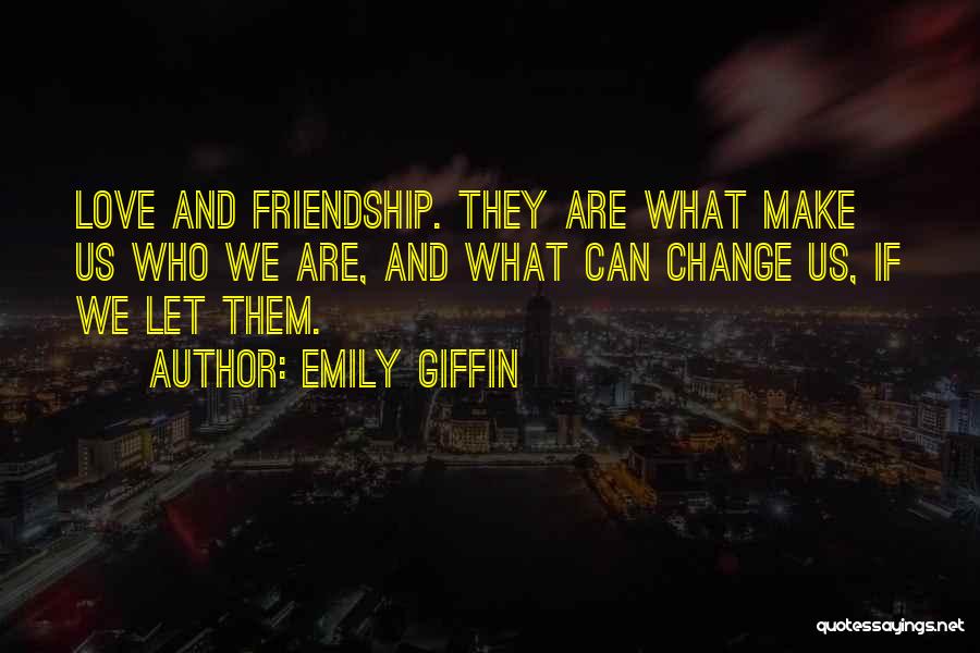 Emily Giffin Quotes: Love And Friendship. They Are What Make Us Who We Are, And What Can Change Us, If We Let Them.