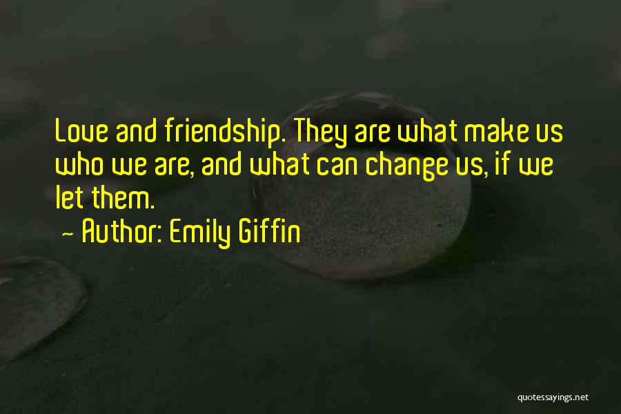 Emily Giffin Quotes: Love And Friendship. They Are What Make Us Who We Are, And What Can Change Us, If We Let Them.