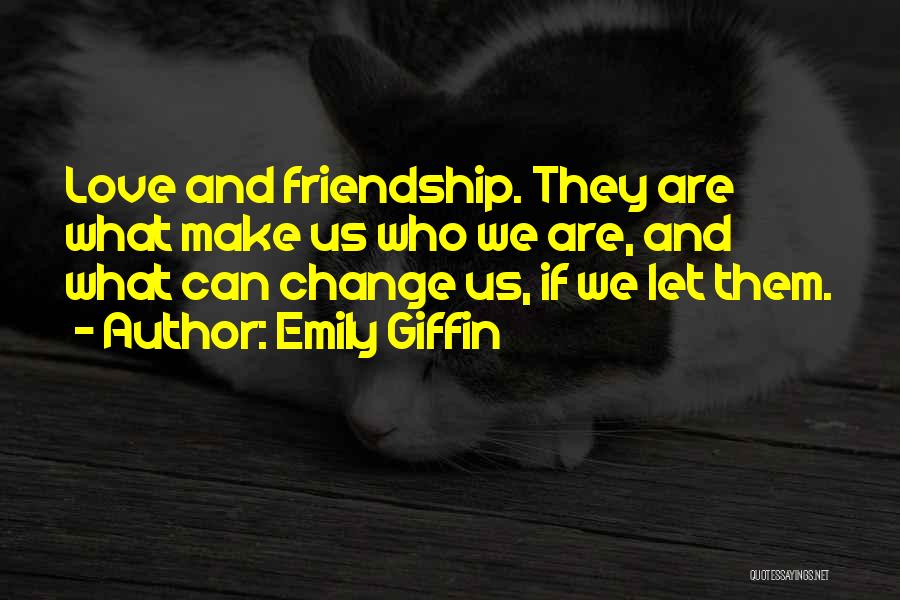 Emily Giffin Quotes: Love And Friendship. They Are What Make Us Who We Are, And What Can Change Us, If We Let Them.