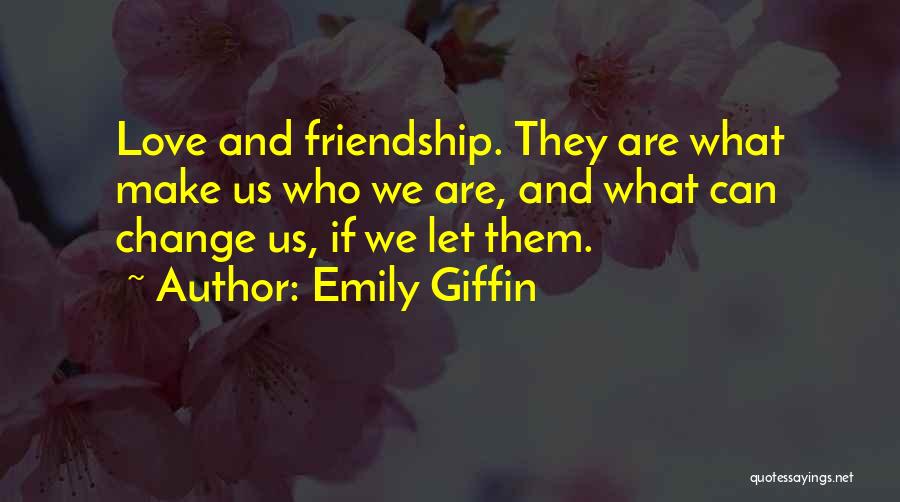 Emily Giffin Quotes: Love And Friendship. They Are What Make Us Who We Are, And What Can Change Us, If We Let Them.