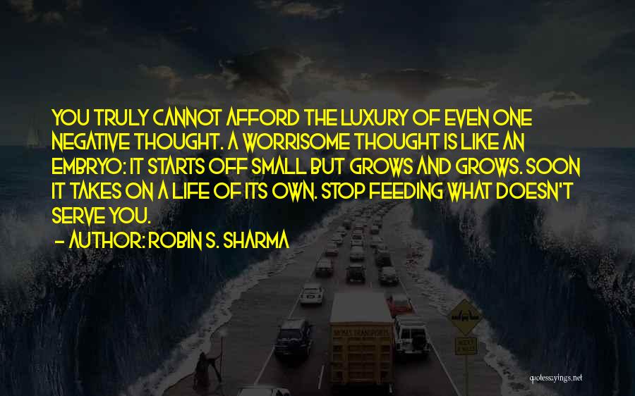 Robin S. Sharma Quotes: You Truly Cannot Afford The Luxury Of Even One Negative Thought. A Worrisome Thought Is Like An Embryo: It Starts