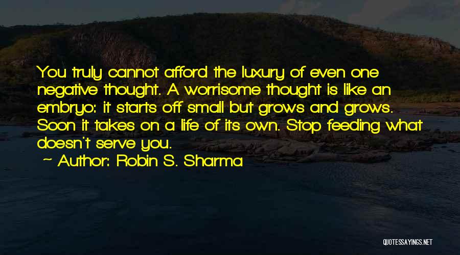 Robin S. Sharma Quotes: You Truly Cannot Afford The Luxury Of Even One Negative Thought. A Worrisome Thought Is Like An Embryo: It Starts