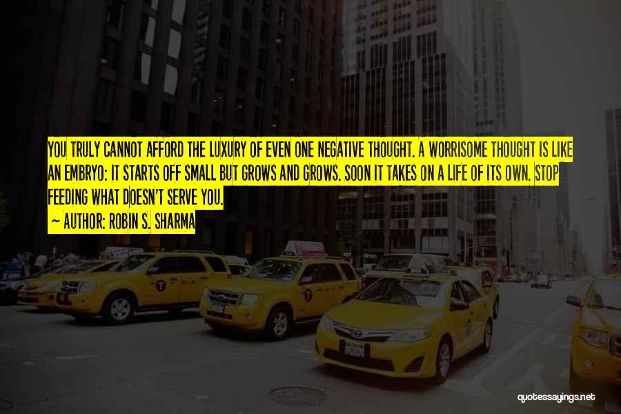 Robin S. Sharma Quotes: You Truly Cannot Afford The Luxury Of Even One Negative Thought. A Worrisome Thought Is Like An Embryo: It Starts