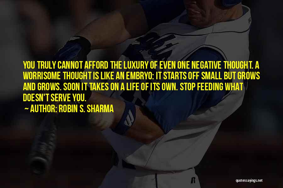 Robin S. Sharma Quotes: You Truly Cannot Afford The Luxury Of Even One Negative Thought. A Worrisome Thought Is Like An Embryo: It Starts