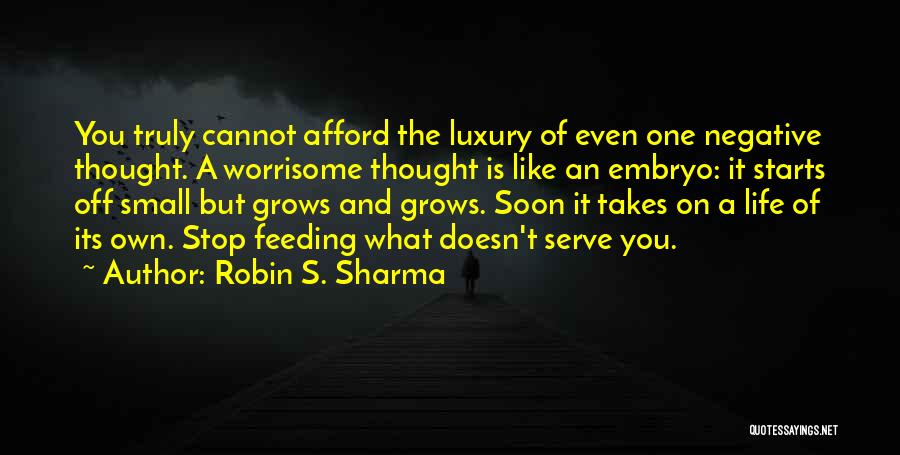 Robin S. Sharma Quotes: You Truly Cannot Afford The Luxury Of Even One Negative Thought. A Worrisome Thought Is Like An Embryo: It Starts