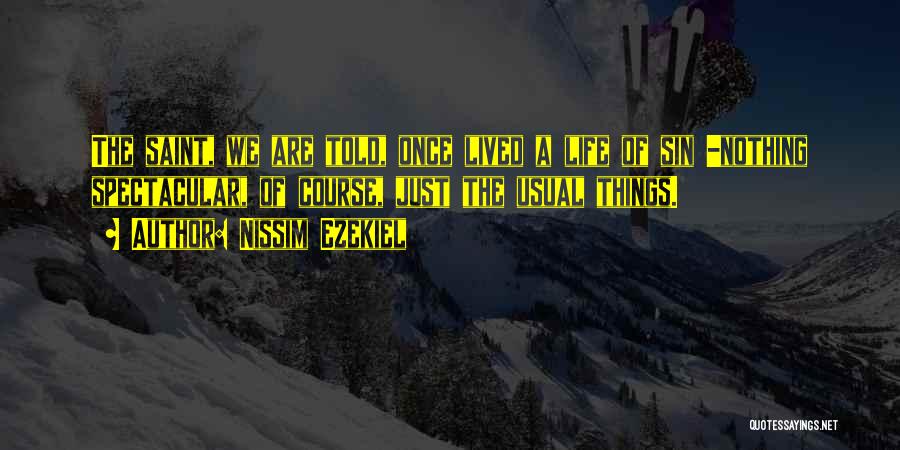 Nissim Ezekiel Quotes: The Saint, We Are Told, Once Lived A Life Of Sin -nothing Spectacular, Of Course, Just The Usual Things.